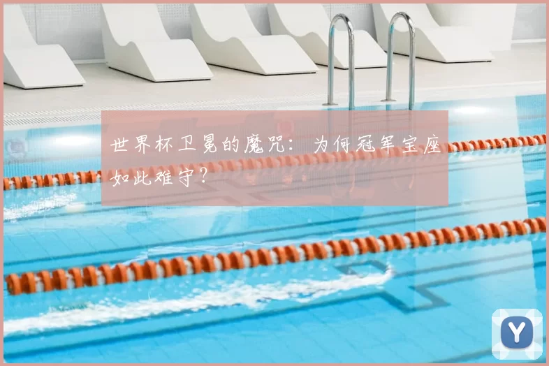 世界杯卫冕的魔咒:为何冠军宝座如此难守?