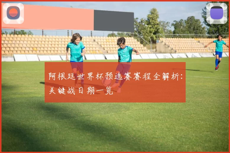 阿根廷世界杯预选赛赛程全解析:关键战日期一览