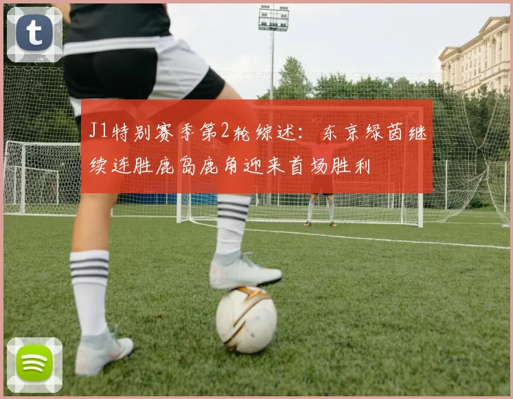 J1特别赛季第2轮综述:东京绿茵继续连胜鹿岛鹿角迎来首场胜利