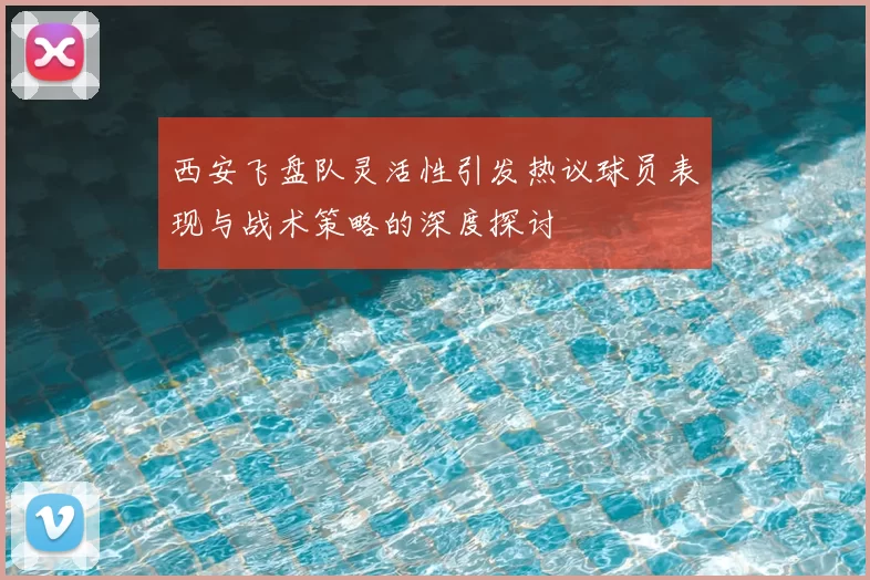 西安飞盘队灵活性引发热议球员表现与战术策略的深度探讨