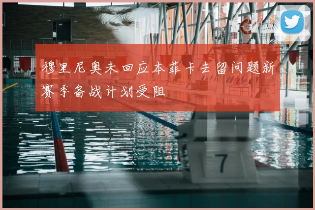 穆里尼奥未回应本菲卡去留问题新赛季备战计划受阻