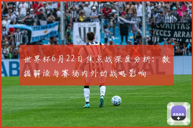 世界杯6月22日焦点战深度分析：数据解读与赛场内外的战略影响