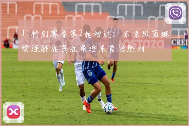 J1特别赛季第2轮综述:东京绿茵继续连胜鹿岛鹿角迎来首场胜利
