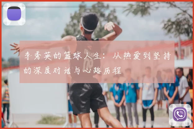 李秀英的篮球人生：从热爱到坚持的深度对话与心路历程