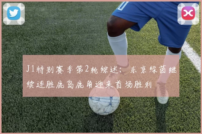 J1特别赛季第2轮综述:东京绿茵继续连胜鹿岛鹿角迎来首场胜利