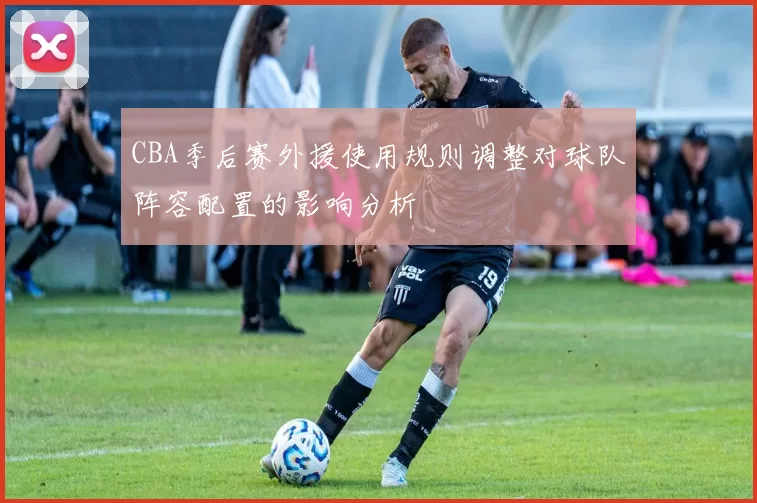 CBA季后赛外援使用规则调整对球队阵容配置的影响分析