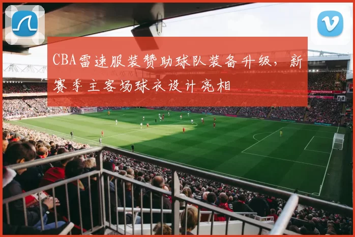 CBA雷速服装赞助球队装备升级，新赛季主客场球衣设计亮相