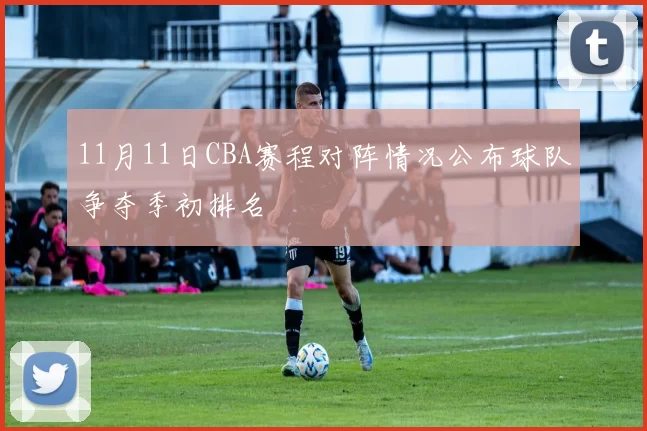 11月11日CBA赛程对阵情况公布球队争夺季初排名