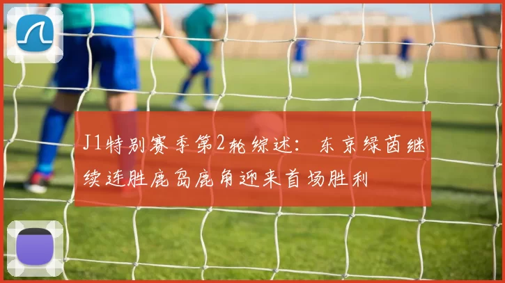 J1特别赛季第2轮综述：东京绿茵继续连胜鹿岛鹿角迎来首场胜利