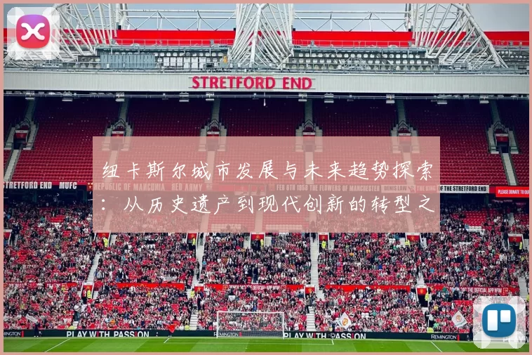 纽卡斯尔城市发展与未来趋势探索：从历史遗产到现代创新的转型之路