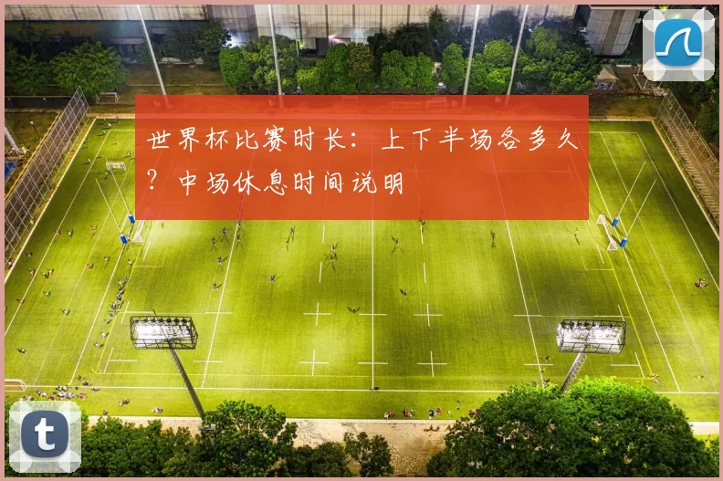 世界杯比赛时长：上下半场各多久？中场休息时间说明
