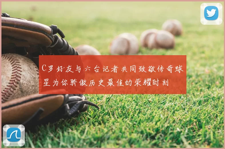 C罗好友与六台记者共同致敬传奇球星为你骄傲历史最佳的荣耀时刻