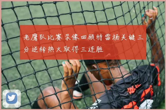 老鹰队比赛录像回顾特雷杨关键三分逆转热火取得三连胜