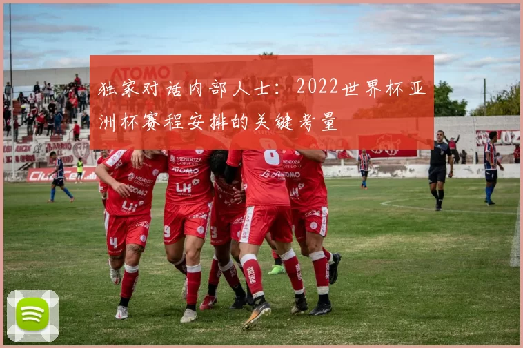 独家对话内部人士:2022世界杯亚洲杯赛程安排的关键考量