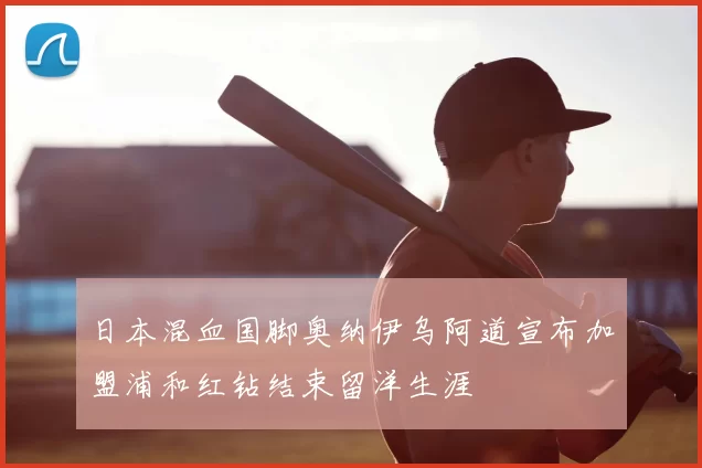 日本混血国脚奥纳伊乌阿道宣布加盟浦和红钻结束留洋生涯