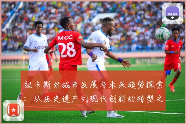纽卡斯尔城市发展与未来趋势探索：从历史遗产到现代创新的转型之路