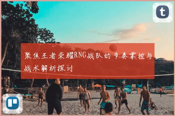 聚焦王者荣耀RNG战队的节奏掌控与战术解析探讨