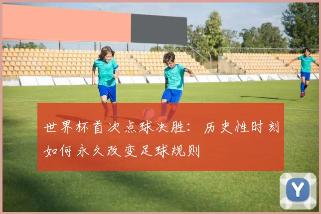 世界杯首次点球决胜:历史性时刻如何永久改变足球规则