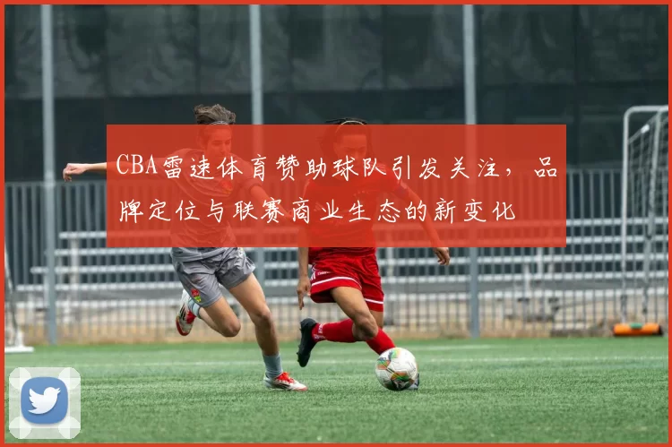 CBA雷速体育赞助球队引发关注，品牌定位与联赛商业生态的新变化