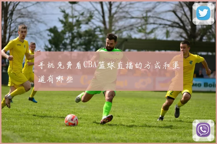手机免费看CBA篮球直播的方式和渠道有哪些