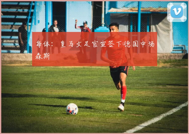 每体:皇马女足官宣签下德国中场森斯