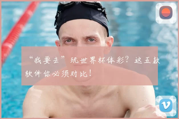 “我要去”玩世界杯体彩?这五款软件你必须对比!