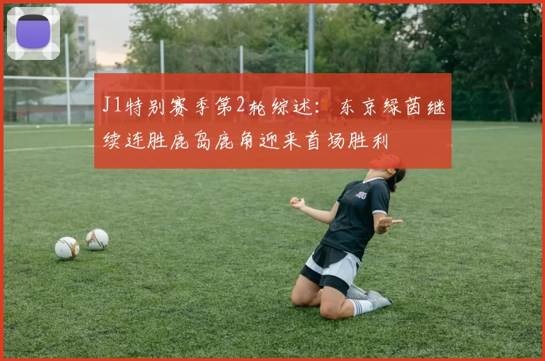 J1特别赛季第2轮综述：东京绿茵继续连胜鹿岛鹿角迎来首场胜利
