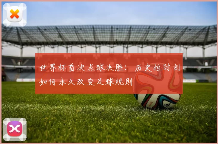 世界杯首次点球决胜:历史性时刻如何永久改变足球规则