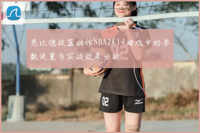 恩比德投篮动作NBA2K14游戏中的参数设置与实战效果分析