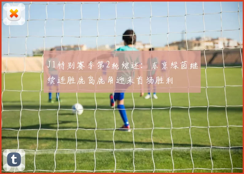 J1特别赛季第2轮综述：东京绿茵继续连胜鹿岛鹿角迎来首场胜利