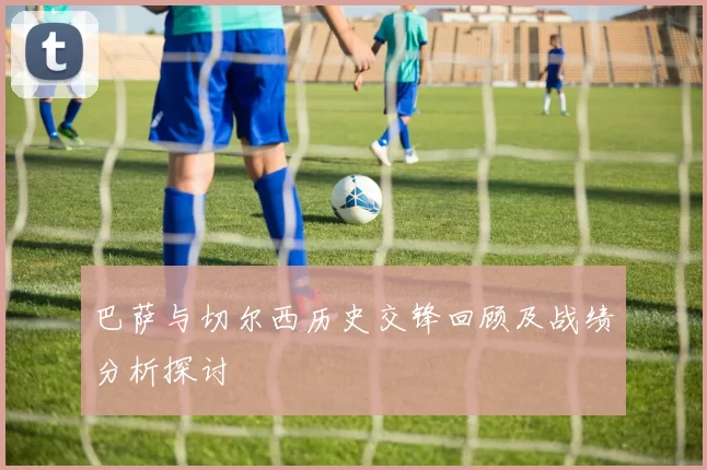 巴萨与切尔西历史交锋回顾及战绩分析探讨