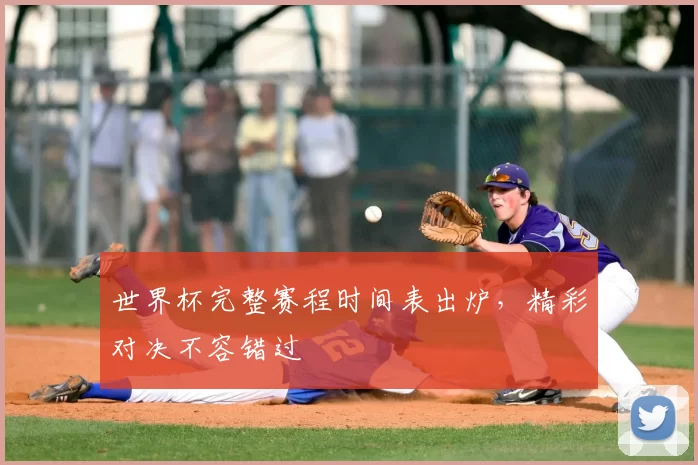 世界杯完整赛程时间表出炉，精彩对决不容错过