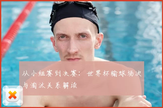 从小组赛到决赛:世界杯输球场次与淘汰关系解读