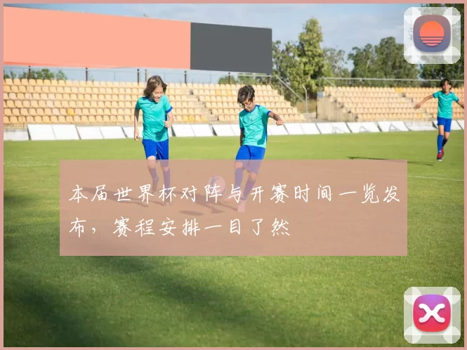 本届世界杯对阵与开赛时间一览发布,赛程安排一目了然