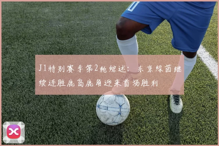 J1特别赛季第2轮综述:东京绿茵继续连胜鹿岛鹿角迎来首场胜利