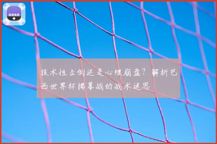 技术性击倒还是心理崩盘?解析巴西世界杯揭幕战的战术迷思