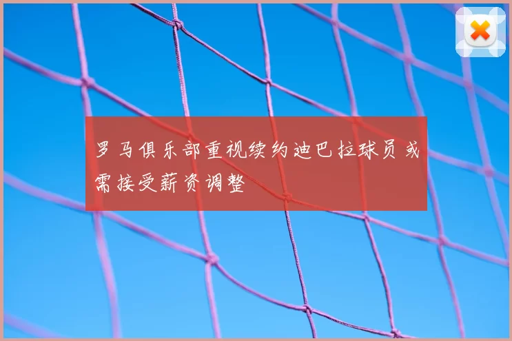 罗马俱乐部重视续约迪巴拉球员或需接受薪资调整