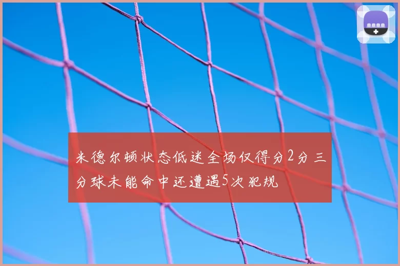 米德尔顿状态低迷全场仅得分2分三分球未能命中还遭遇5次犯规