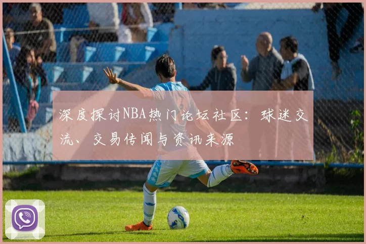 深度探讨NBA热门论坛社区:球迷交流、交易传闻与资讯来源