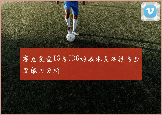 赛后复盘IG与JDG的战术灵活性与应变能力分析