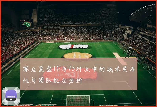 赛后复盘IG与V5对决中的战术灵活性与团队配合分析
