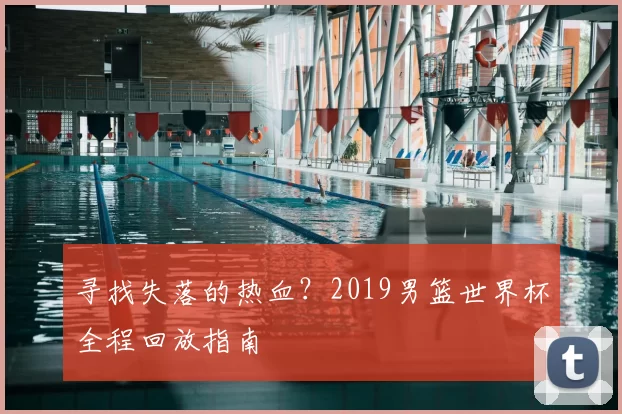 寻找失落的热血？2019男篮世界杯全程回放指南