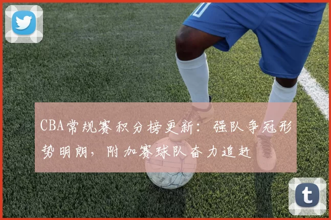 CBA常规赛积分榜更新:强队争冠形势明朗,附加赛球队奋力追赶