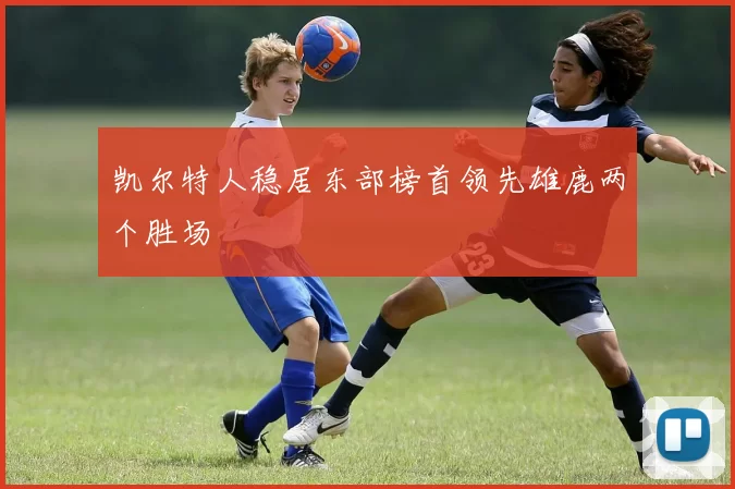 凯尔特人稳居东部榜首领先雄鹿两个胜场