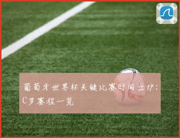 葡萄牙世界杯关键比赛时间出炉：C罗赛程一览