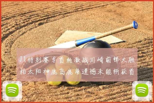 J1特别赛季首轮激战川崎前锋大胜柏太阳神鹿岛鹿角遗憾未能斩获首胜