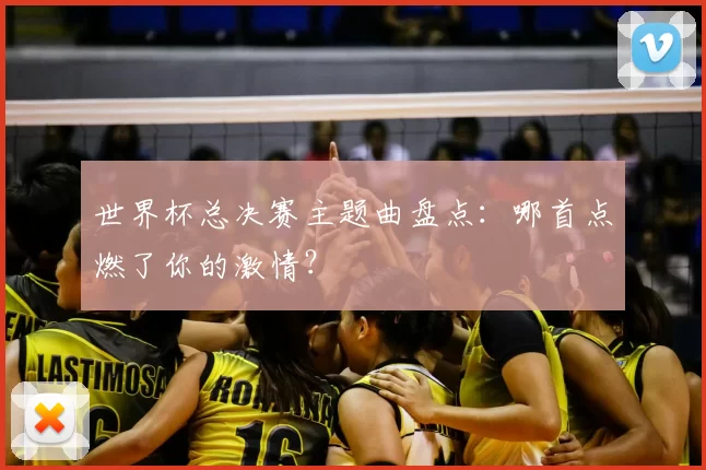 世界杯总决赛主题曲盘点:哪首点燃了你的激情?