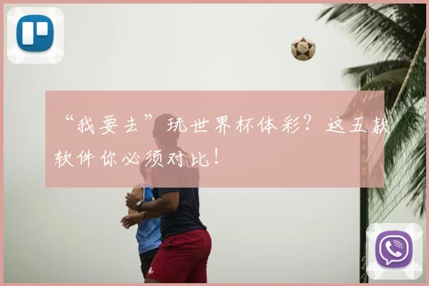 “我要去”玩世界杯体彩?这五款软件你必须对比!