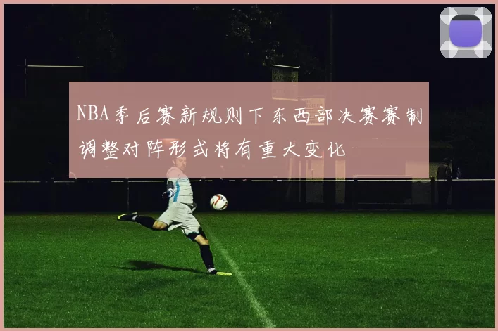 NBA季后赛新规则下东西部决赛赛制调整对阵形式将有重大变化