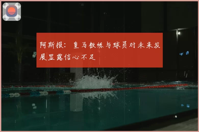 阿斯报：皇马教练与球员对未来发展显露信心不足